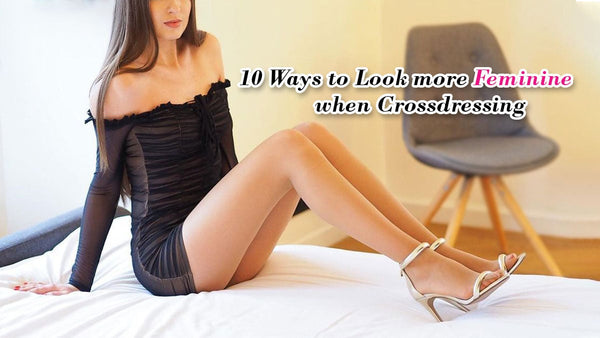 10 Ways to Look More Feminine When Crossdressing