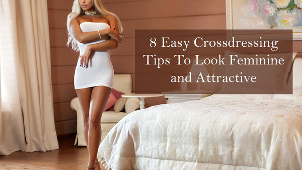 8 Easy Crossdressing Tips To Look Feminine and Attractive