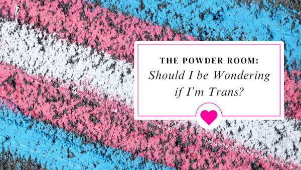 The Powder Room: Should I be Wondering if I’m Trans?