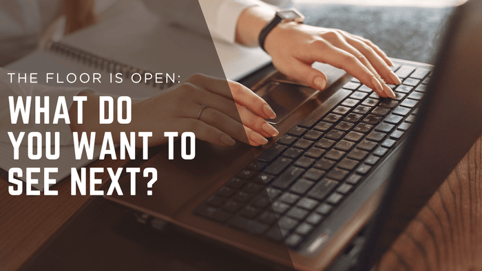 The Floor is Open: What Do You Want to See Next?